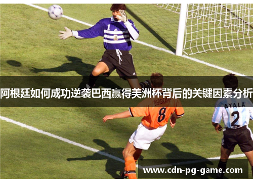 阿根廷如何成功逆袭巴西赢得美洲杯背后的关键因素分析 阿根廷如何成功逆袭巴西赢得美洲杯背后的关键因素分析