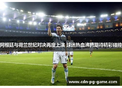 阿根廷与荷兰世纪对决再度上演 球迷热血沸腾期待精彩碰撞 阿根廷与荷兰世纪对决再度上演 球迷热血沸腾期待精彩碰撞