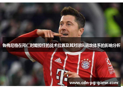 鲁梅尼格在拜仁时期担任的战术位置及其对球队进攻体系的影响分析 鲁梅尼格在拜仁时期担任的战术位置及其对球队进攻体系的影响分析