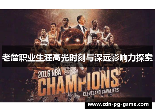 老詹职业生涯高光时刻与深远影响力探索