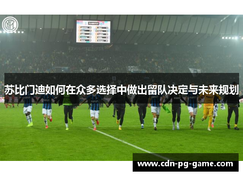 苏比门迪如何在众多选择中做出留队决定与未来规划