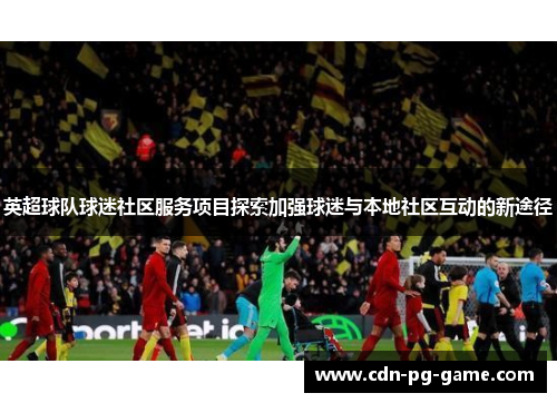 英超球队球迷社区服务项目探索加强球迷与本地社区互动的新途径 英超球队球迷社区服务项目探索加强球迷与本地社区互动的新途径