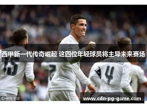 西甲新一代传奇崛起 这四位年轻球员将主导未来赛场