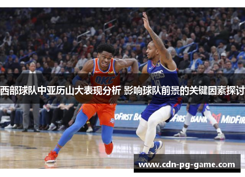 西部球队中亚历山大表现分析 影响球队前景的关键因素探讨