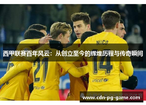 西甲联赛百年风云：从创立至今的辉煌历程与传奇瞬间