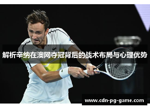解析辛纳在澳网夺冠背后的战术布局与心理优势
