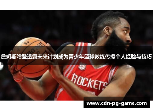 詹姆斯哈登透露未来计划成为青少年篮球教练传授个人经验与技巧