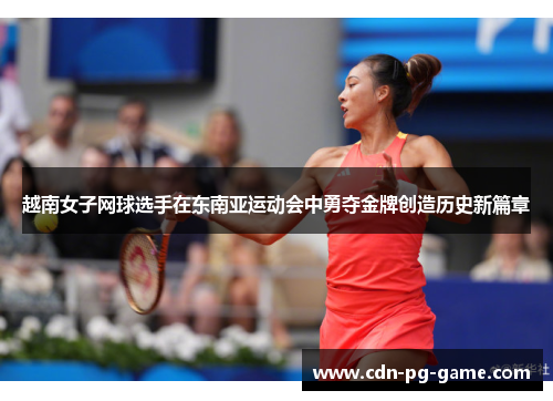 越南女子网球选手在东南亚运动会中勇夺金牌创造历史新篇章
