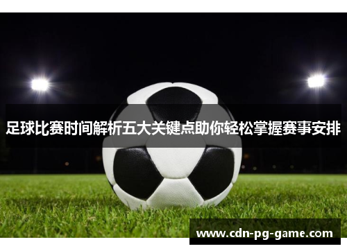 足球比赛时间解析五大关键点助你轻松掌握赛事安排