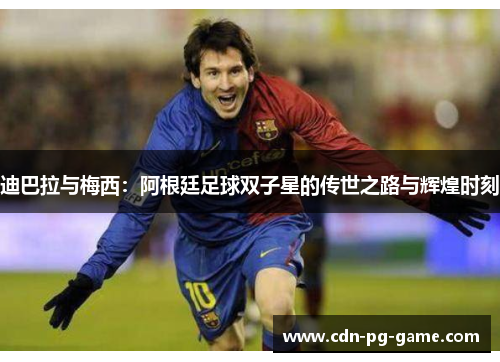 迪巴拉与梅西:阿根廷足球双子星的传世之路与辉煌时刻 迪巴拉与梅西:阿根廷足球双子星的传世之路与辉煌时刻