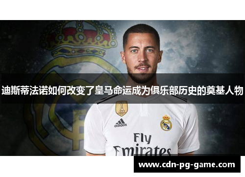 迪斯蒂法诺如何改变了皇马命运成为俱乐部历史的奠基人物