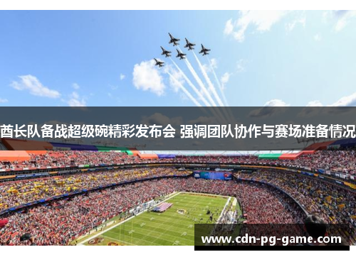 酋长队备战超级碗精彩发布会 强调团队协作与赛场准备情况