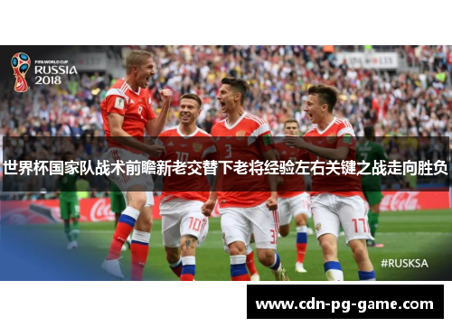 世界杯国家队战术前瞻新老交替下老将经验左右关键之战走向胜负 世界杯国家队战术前瞻新老交替下老将经验左右关键之战走向胜负