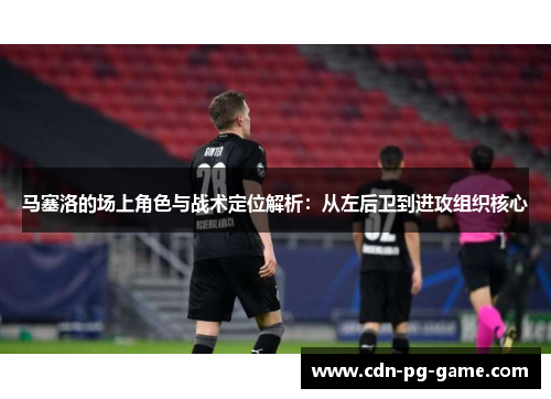 马塞洛的场上角色与战术定位解析:从左后卫到进攻组织核心 马塞洛的场上角色与战术定位解析:从左后卫到进攻组织核心