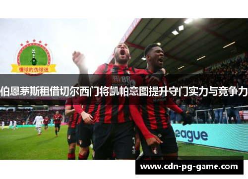 伯恩茅斯租借切尔西门将凯帕意图提升守门实力与竞争力