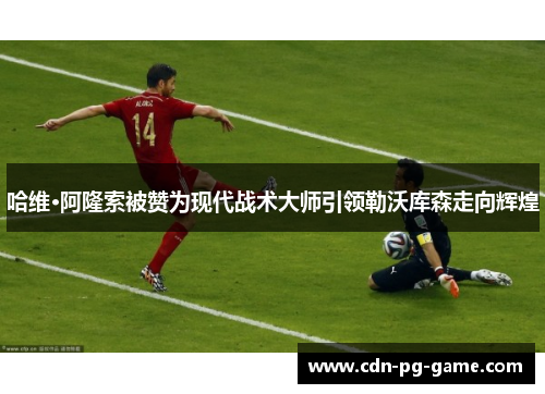 哈维·阿隆索被赞为现代战术大师引领勒沃库森走向辉煌